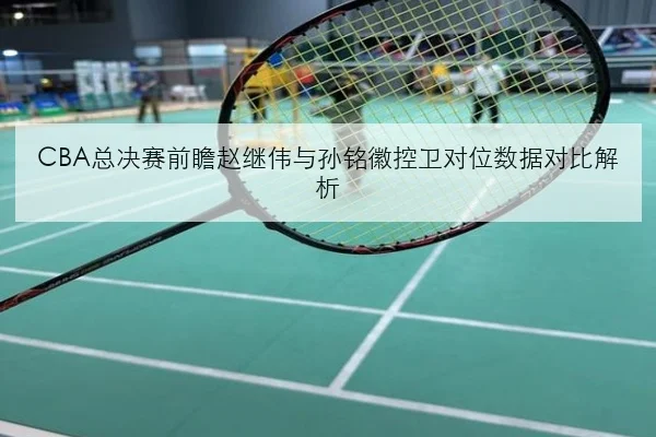 CBA总决赛前瞻赵继伟与孙铭徽控卫对位数据对比解析
